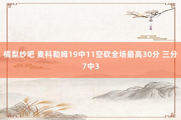 橘梨纱吧 麦科勒姆19中11空砍全场最高30分 三分7中3