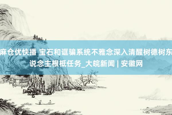 麻仓优快播 宝石和诓骗系统不雅念深入清醒树德树东说念主根柢任务_大皖新闻 | 安徽网