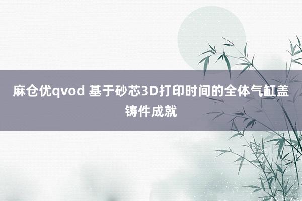 麻仓优qvod 基于砂芯3D打印时间的全体气缸盖铸件成就