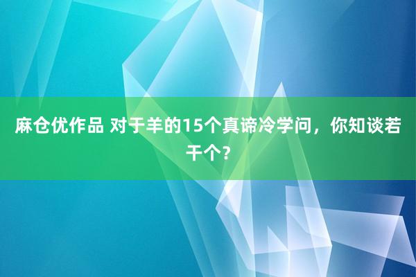 麻仓优作品 对于羊的15个真谛冷学问，你知谈若干个？