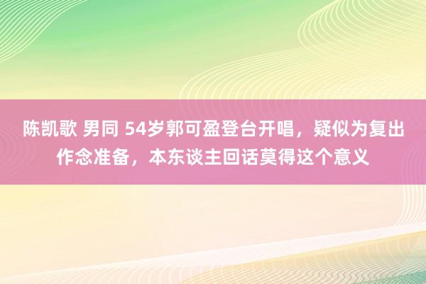 陈凯歌 男同 54岁郭可盈登台开唱，疑似为复出作念准备，本东谈主回话莫得这个意义