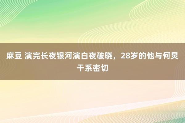 麻豆 演完长夜银河演白夜破晓，28岁的他与何炅干系密切