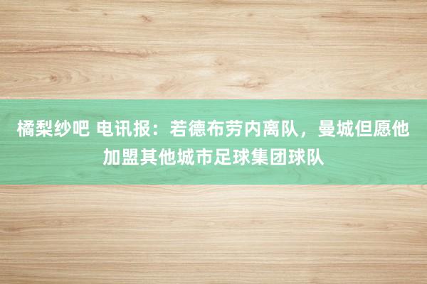 橘梨纱吧 电讯报：若德布劳内离队，曼城但愿他加盟其他城市足球集团球队