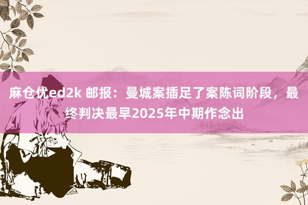 麻仓优ed2k 邮报：曼城案插足了案陈词阶段，最终判决最早2025年中期作念出