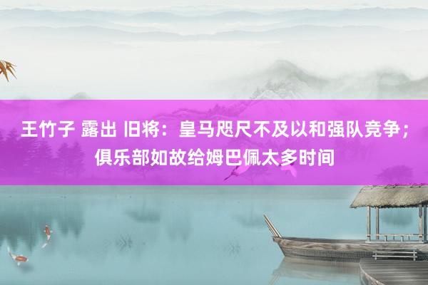 王竹子 露出 旧将：皇马咫尺不及以和强队竞争；俱乐部如故给姆巴佩太多时间