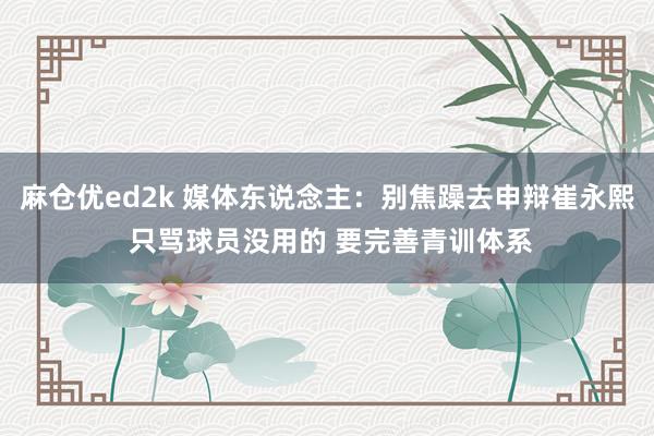 麻仓优ed2k 媒体东说念主：别焦躁去申辩崔永熙 只骂球员没用的 要完善青训体系