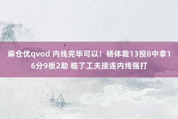 麻仓优qvod 内线完毕可以！杨体裁13投8中拿16分9板2助 临了工夫接连内线强打