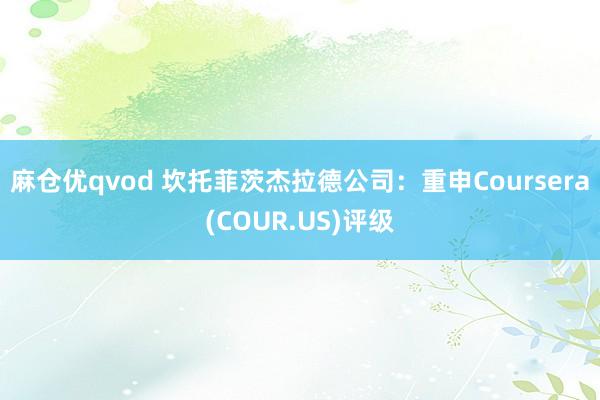 麻仓优qvod 坎托菲茨杰拉德公司：重申Coursera(COUR.US)评级