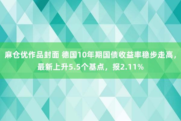 麻仓优作品封面 德国10年期国债收益率稳步走高，最新上升5.5个基点，报2.11%