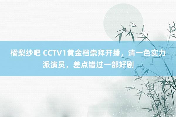 橘梨纱吧 CCTV1黄金档崇拜开播，清一色实力派演员，差点错过一部好剧