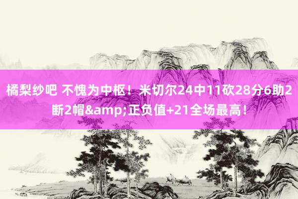 橘梨纱吧 不愧为中枢！米切尔24中11砍28分6助2断2帽&正负值+21全场最高！