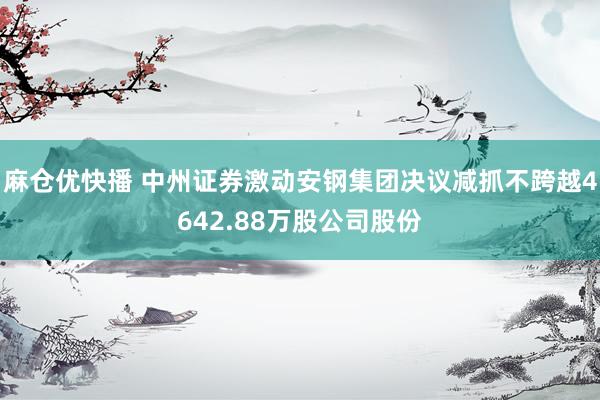 麻仓优快播 中州证券激动安钢集团决议减抓不跨越4642.88万股公司股份