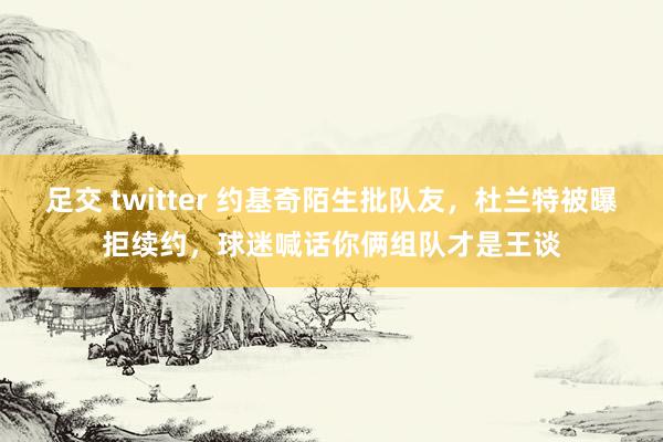 足交 twitter 约基奇陌生批队友，杜兰特被曝拒续约，球迷喊话你俩组队才是王谈