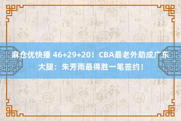 麻仓优快播 46+29+20！CBA最老外助成广东大腿：朱芳雨最得胜一笔签约！