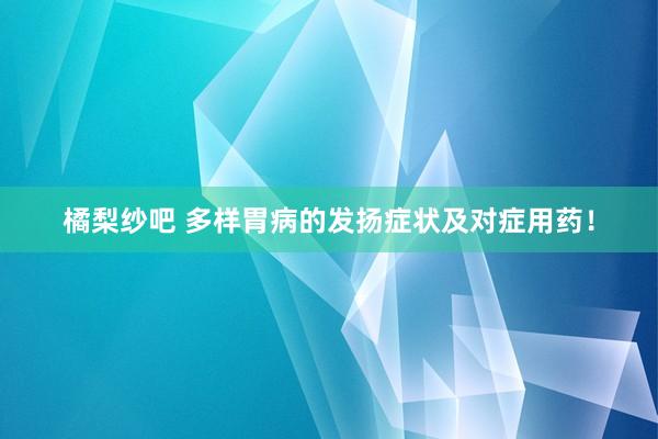 橘梨纱吧 多样胃病的发扬症状及对症用药！