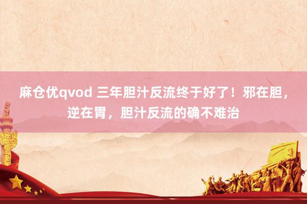 麻仓优qvod 三年胆汁反流终于好了！邪在胆，逆在胃，胆汁反流的确不难治