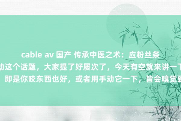 cable av 国产 传承中医之术：应粉丝条目，讲下牙齿松动牙齿松动这个话题，大家提了好屡次了，今天有空就来讲一下，所谓的牙齿松动，即是你咬东西也好，或者用手动它一下，皆会嗅觉到松动，总是松动就咬不动东西，或者一咬东...