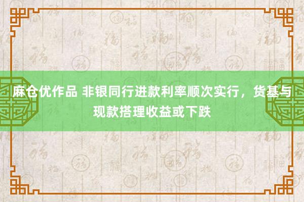 麻仓优作品 非银同行进款利率顺次实行，货基与现款搭理收益或下跌