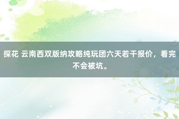 探花 云南西双版纳攻略纯玩团六天若干报价，看完不会被坑。