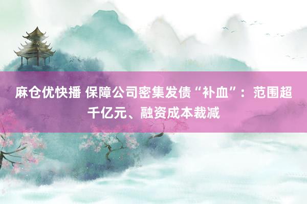 麻仓优快播 保障公司密集发债“补血”：范围超千亿元、融资成本裁减