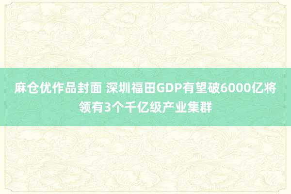 麻仓优作品封面 深圳福田GDP有望破6000亿　将领有3个千亿级产业集群