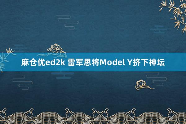 麻仓优ed2k 雷军思将Model Y挤下神坛