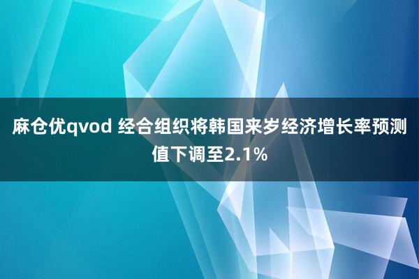 麻仓优qvod 经合组织将韩国来岁经济增长率预测值下调至2.1%