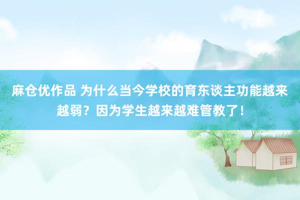 麻仓优作品 为什么当今学校的育东谈主功能越来越弱？因为学生越来越难管教了！