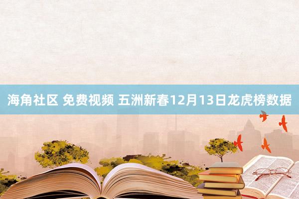 海角社区 免费视频 五洲新春12月13日龙虎榜数据