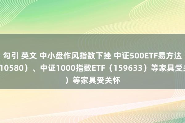 勾引 英文 中小盘作风指数下挫 中证500ETF易方达（510580）、中证1000指数ETF（159633）等家具受关怀