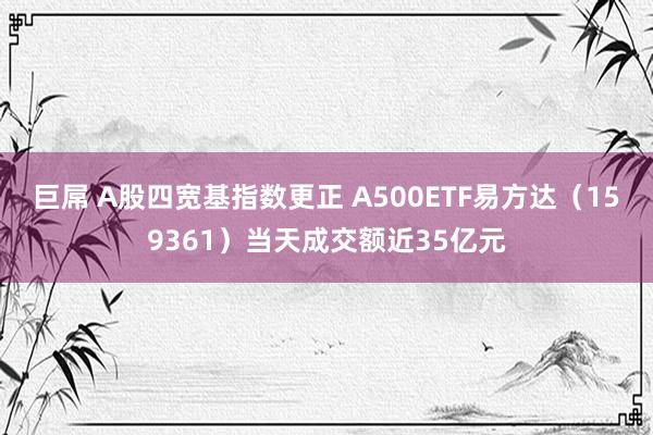 巨屌 A股四宽基指数更正 A500ETF易方达（159361）当天成交额近35亿元