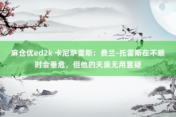 麻仓优ed2k 卡尼萨雷斯：费兰-托雷斯在不顺时会垂危，但他的天禀无用置疑