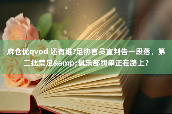 麻仓优qvod 还有谁?足协官员宣判告一段落，第二批禁足&俱乐部罚单正在路上？