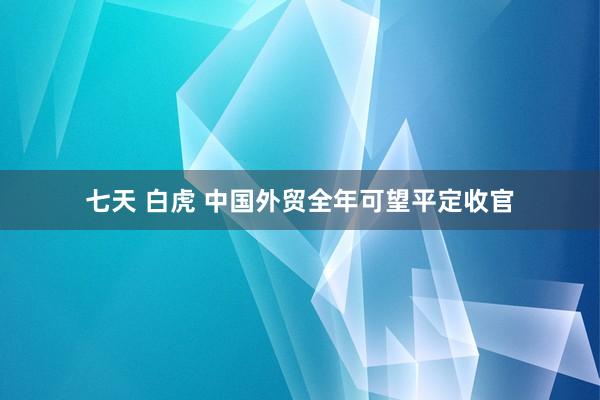 七天 白虎 中国外贸全年可望平定收官