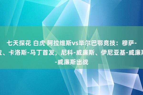 七天探花 白虎 阿拉维斯vs毕尔巴鄂竞技：穆萨-迪亚拉、卡洛斯-马丁首发，尼科-威廉斯、伊尼亚基-威廉斯出战