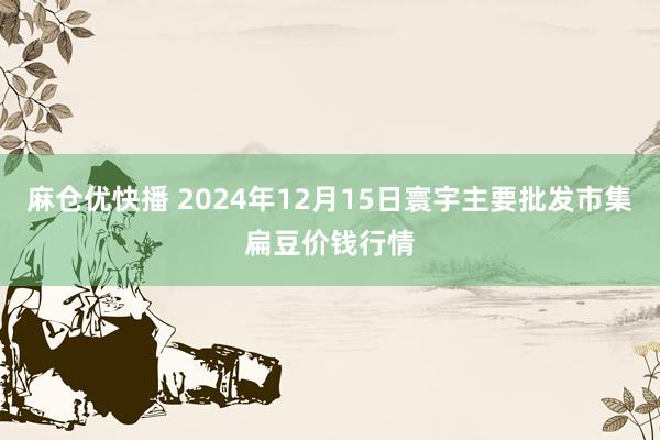 麻仓优快播 2024年12月15日寰宇主要批发市集扁豆价钱行情