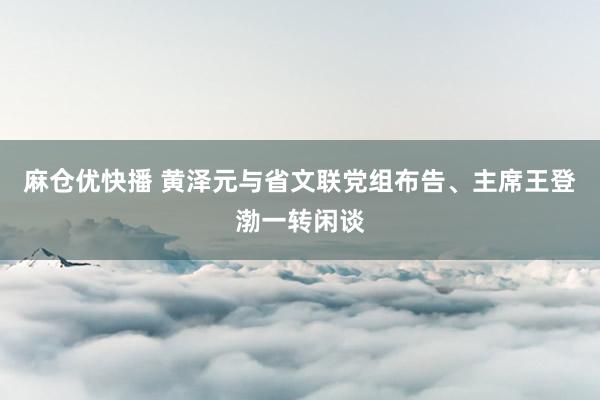 麻仓优快播 黄泽元与省文联党组布告、主席王登渤一转闲谈