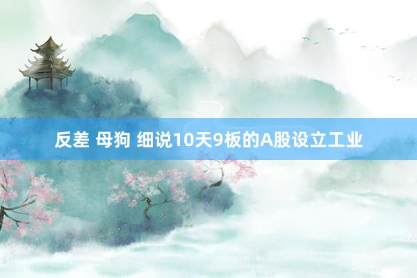 反差 母狗 细说10天9板的A股设立工业