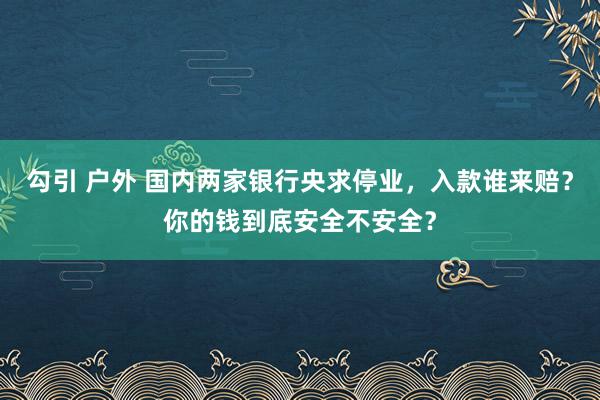 勾引 户外 国内两家银行央求停业，入款谁来赔？你的钱到底安全不安全？