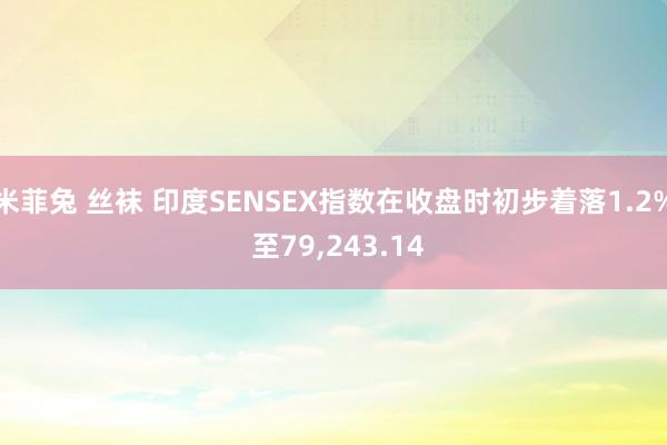 米菲兔 丝袜 印度SENSEX指数在收盘时初步着落1.2% 至79，243.14