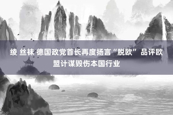 绫 丝袜 德国政党首长再度扬言“脱欧” 品评欧盟计谋毁伤本国行业