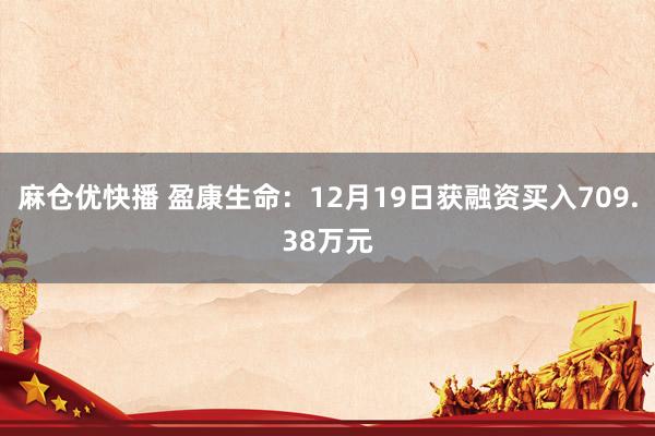 麻仓优快播 盈康生命：12月19日获融资买入709.38万元