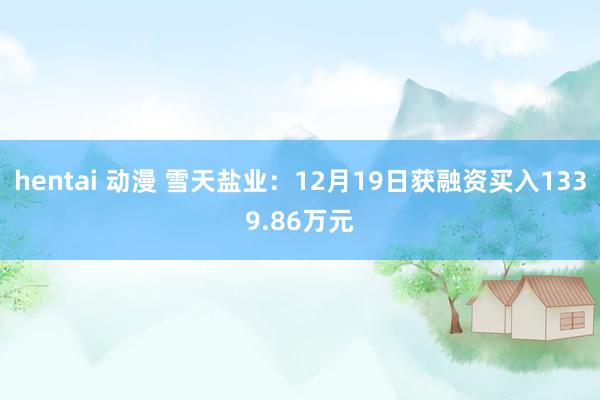 hentai 动漫 雪天盐业：12月19日获融资买入1339.86万元