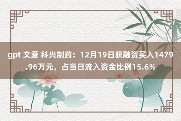 gpt 文爱 科兴制药：12月19日获融资买入1479.96万元，占当日流入资金比例15.6%