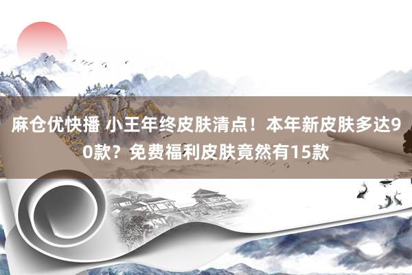 麻仓优快播 小王年终皮肤清点！本年新皮肤多达90款？免费福利皮肤竟然有15款