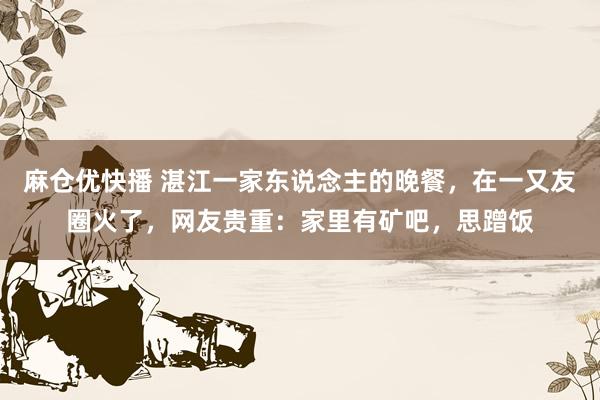 麻仓优快播 湛江一家东说念主的晚餐，在一又友圈火了，网友贵重：家里有矿吧，思蹭饭