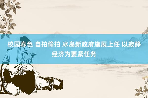 校园春色 自拍偷拍 冰岛新政府施展上任 以寂静经济为要紧任务