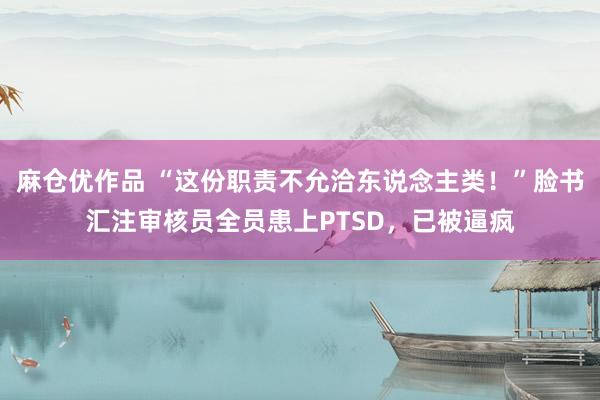 麻仓优作品 “这份职责不允洽东说念主类！”脸书汇注审核员全员患上PTSD，已被逼疯