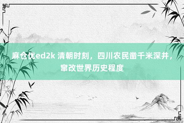 麻仓优ed2k 清朝时刻，四川农民凿千米深井，窜改世界历史程度