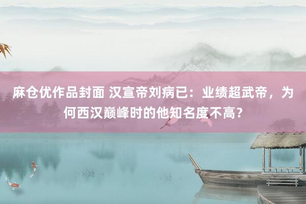 麻仓优作品封面 汉宣帝刘病已：业绩超武帝，为何西汉巅峰时的他知名度不高？